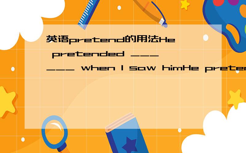 英语pretend的用法He pretended ______ when I saw himHe pretended ______ when I saw himA to writingB to be writingC to writeD to have written正确答案是B 可是我弄不懂为什么不选C 而是要用被动的进行时态呢