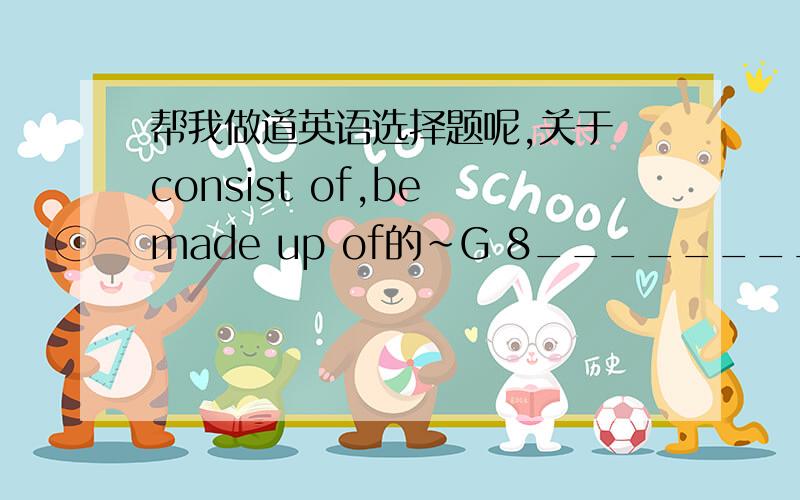 帮我做道英语选择题呢,关于 consist of,be made up of的~G 8________ eight richest countries in the world is really powerful。A：is made up of B：made up of C：consists of D：consisted of选什么？是不是 G 8 which is made up of eig