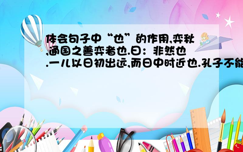 体会句子中“也”的作用,弈秋,通国之善弈者也.曰：非然也.一儿以日初出远,而日中时近也.孔子不能决也.