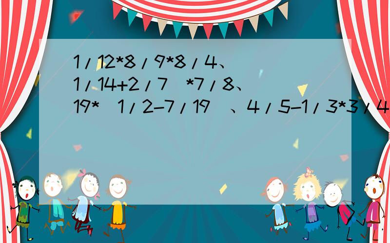 1/12*8/9*8/4、(1/14+2/7)*7/8、19*(1/2-7/19)、4/5-1/3*3/4、26+1/5*1/3、(4/5-2/3)15/2