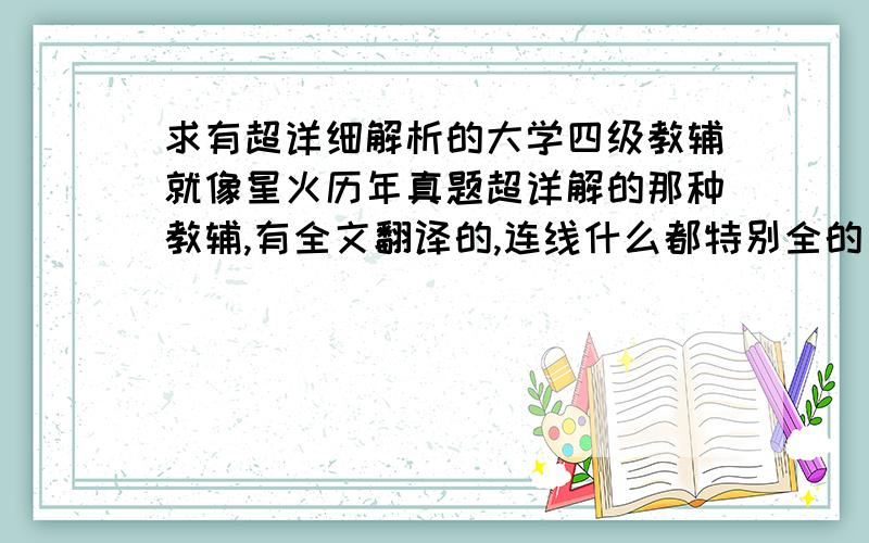 求有超详细解析的大学四级教辅就像星火历年真题超详解的那种教辅,有全文翻译的,连线什么都特别全的