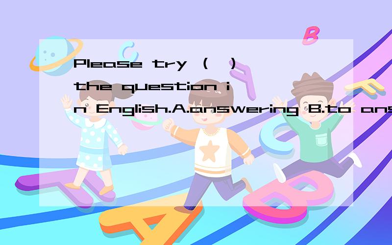 Please try （ ）the question in English.A.answering B.to answer此题的最佳答案是什么,请说明为什么.