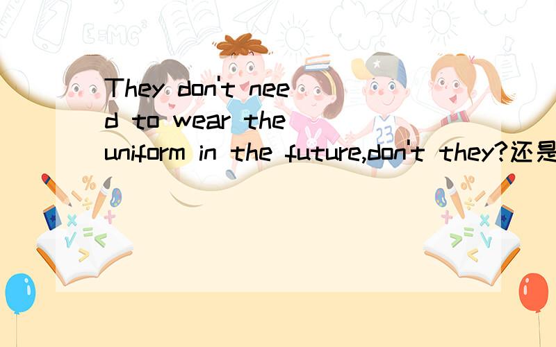 They don't need to wear the uniform in the future,don't they?还是They don't need to wear the uniform in the future,do they?还是用其他方式表达比较好?怎么表达更好些呢?我的中文意思是想说,他们接下去是不需要穿制