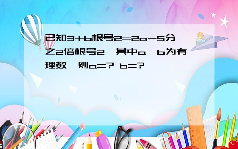 已知3+b根号2=2a-5分之2倍根号2,其中a,b为有理数,则a=? b=?