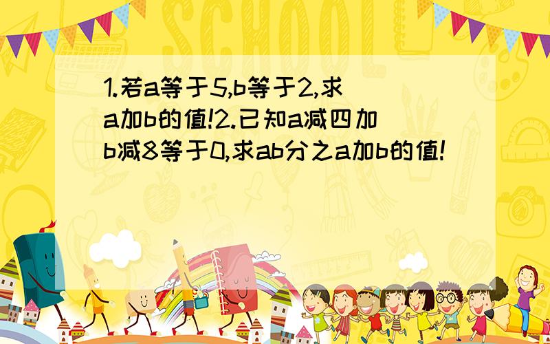 1.若a等于5,b等于2,求a加b的值!2.已知a减四加b减8等于0,求ab分之a加b的值!