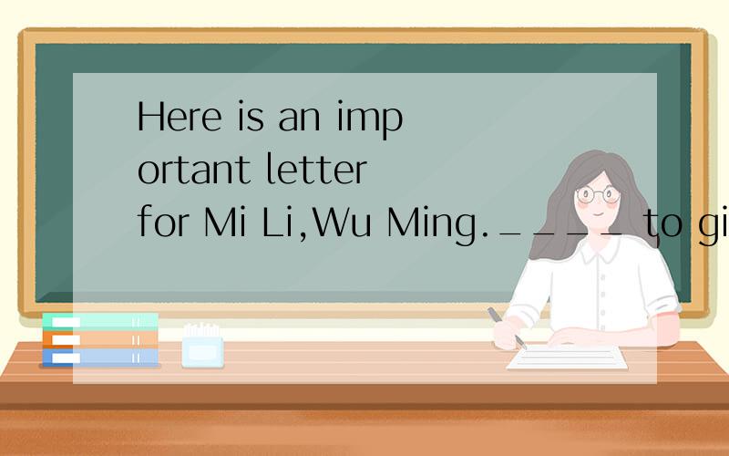 Here is an important letter for Mi Li,Wu Ming.____ to give it to him.make a decisionmake a contributionmake suremake up your mind