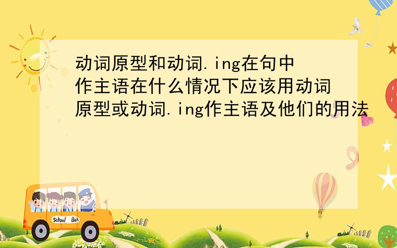 动词原型和动词.ing在句中作主语在什么情况下应该用动词原型或动词.ing作主语及他们的用法