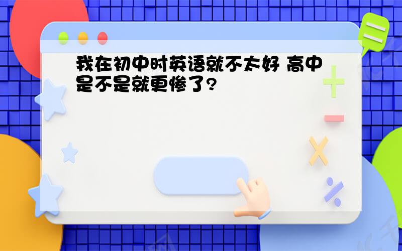 我在初中时英语就不太好 高中是不是就更惨了?