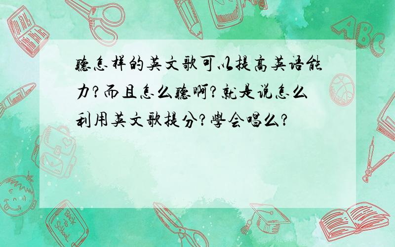 听怎样的英文歌可以提高英语能力?而且怎么听啊?就是说怎么利用英文歌提分?学会唱么?