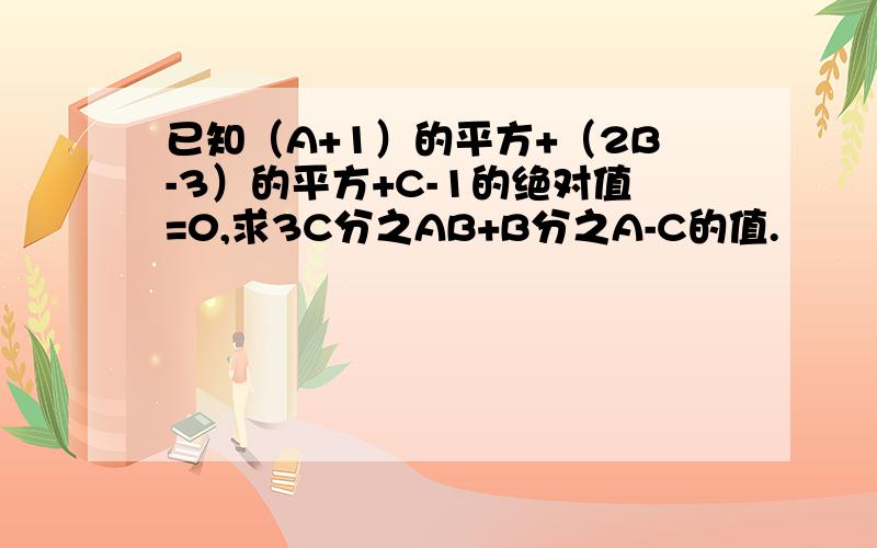 已知（A+1）的平方+（2B-3）的平方+C-1的绝对值=0,求3C分之AB+B分之A-C的值.