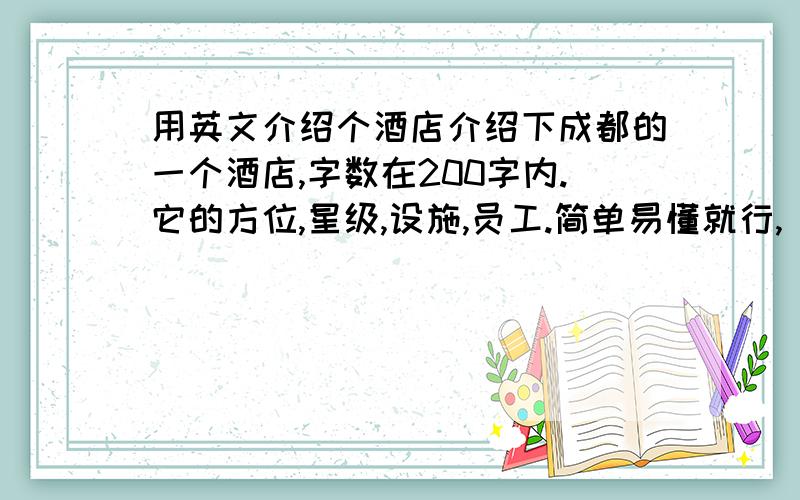 用英文介绍个酒店介绍下成都的一个酒店,字数在200字内.它的方位,星级,设施,员工.简单易懂就行,