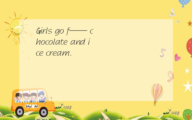 Girls go f—— chocolate and ice cream.