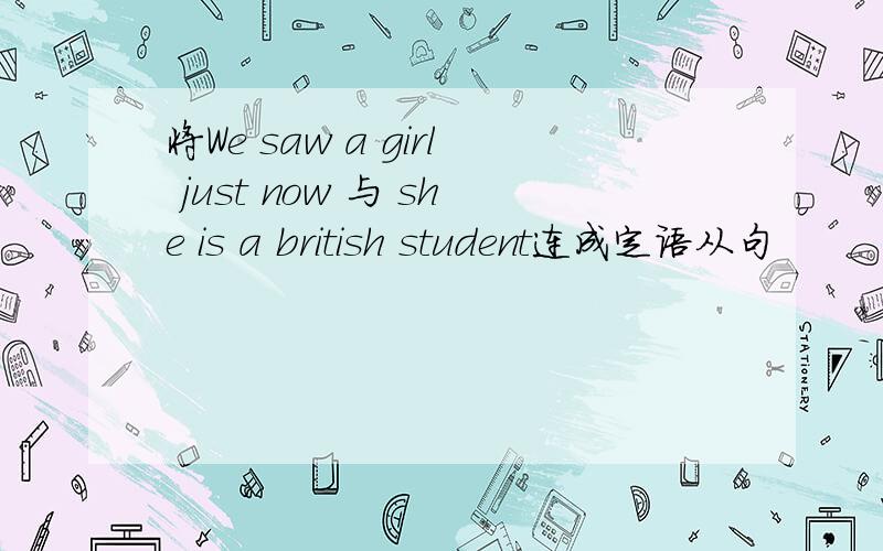 将We saw a girl just now 与 she is a british student连成定语从句