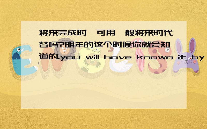 将来完成时,可用一般将来时代替吗?明年的这个时候你就会知道的.you will have known it by this time next year.you will know it by this time next year.请问这句可以吗?