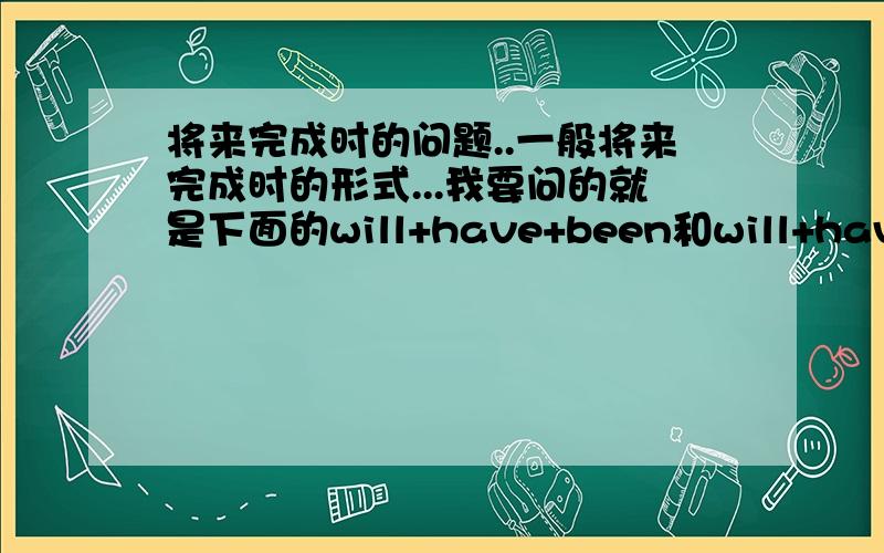 将来完成时的问题..一般将来完成时的形式...我要问的就是下面的will+have+been和will+have+done..有何区别?will+have+been和will+have+been+done..又有何区别?will+have+done和will+have+been+done..又又有何区别?在造