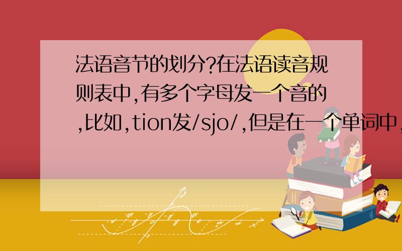 法语音节的划分?在法语读音规则表中,有多个字母发一个音的,比如,tion发/sjo/,但是在一个单词中,我是根据音节划分规则,看到后面还有元音字母吧这个读音规则的词分开呢?还是放在一起发?比