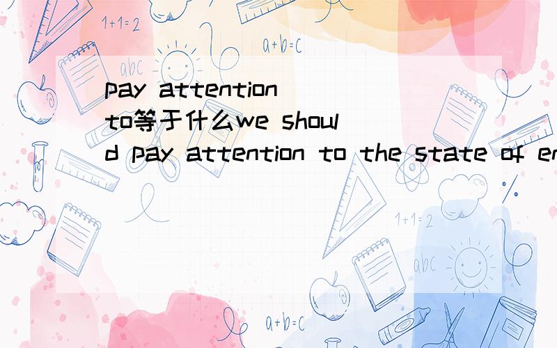 pay attention to等于什么we should pay attention to the state of environment and we must do all we can to reduce the pollutionwe should___ ____ ____ the state of environment and we must do all we can to reduce the pollution