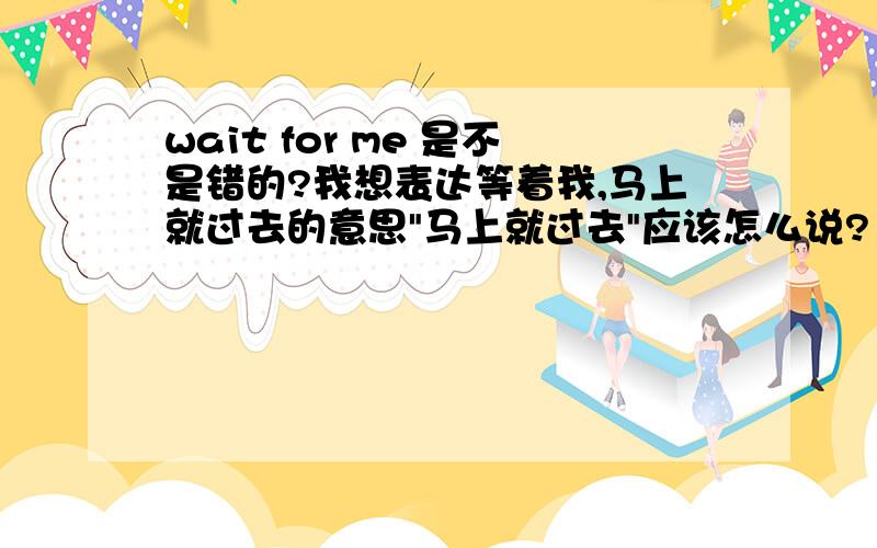 wait for me 是不是错的?我想表达等着我,马上就过去的意思