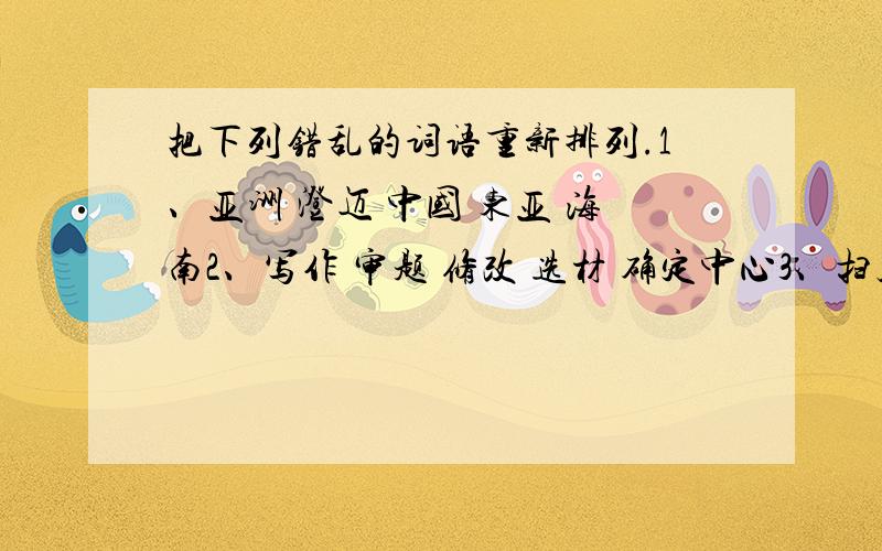 把下列错乱的词语重新排列.1、亚洲 澄迈 中国 东亚 海南2、写作 审题 修改 选材 确定中心3、扫墓 赛龙舟 拜年 吃月饼 贴春联4、大发雷霆 一本正经 怒发冲冠 喜笑颜开 怒形于色5、詹天佑