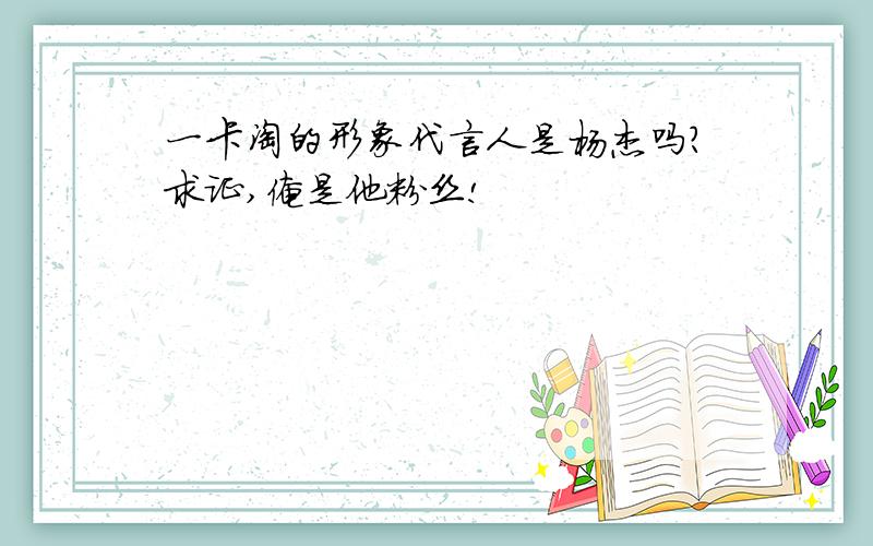 一卡淘的形象代言人是杨杰吗?求证,俺是他粉丝!