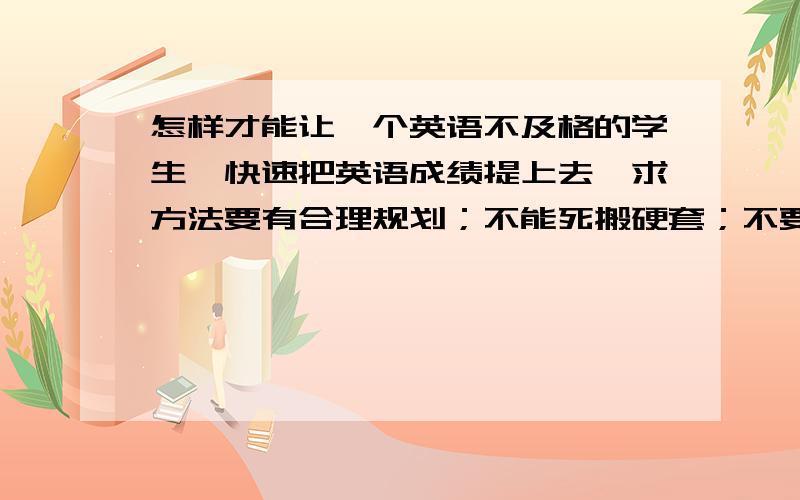 怎样才能让一个英语不及格的学生,快速把英语成绩提上去,求方法要有合理规划；不能死搬硬套；不要盲目为了抢分而回答,