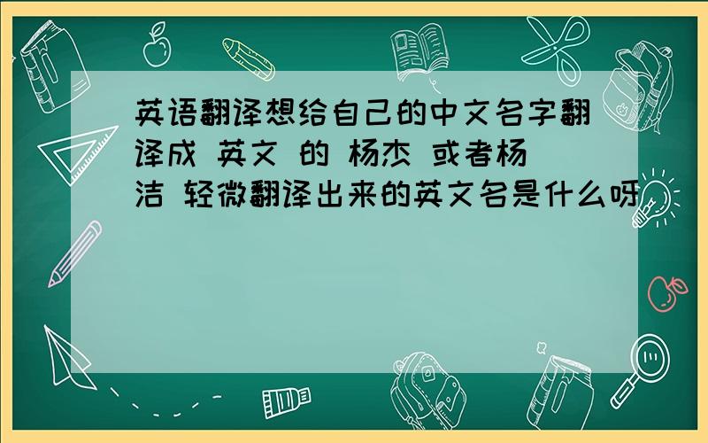 英语翻译想给自己的中文名字翻译成 英文 的 杨杰 或者杨洁 轻微翻译出来的英文名是什么呀