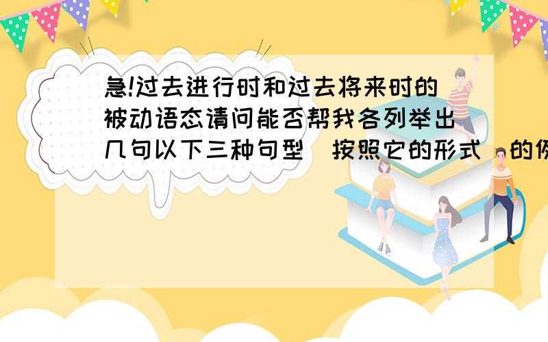 急!过去进行时和过去将来时的被动语态请问能否帮我各列举出几句以下三种句型（按照它的形式）的例句?谢谢!1.  过去进行时特殊疑问句的被动语态：疑问词+was/were+主语+being+过去分词+其它