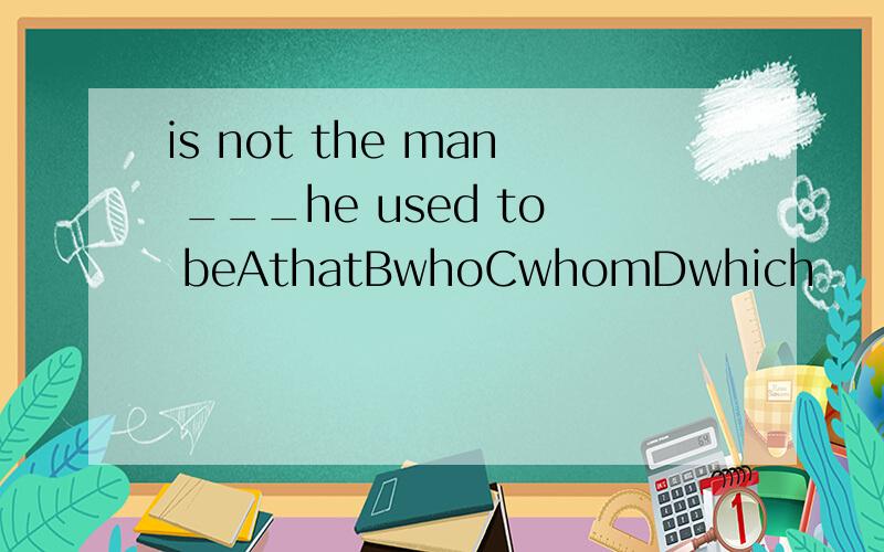 is not the man ___he used to beAthatBwhoCwhomDwhich