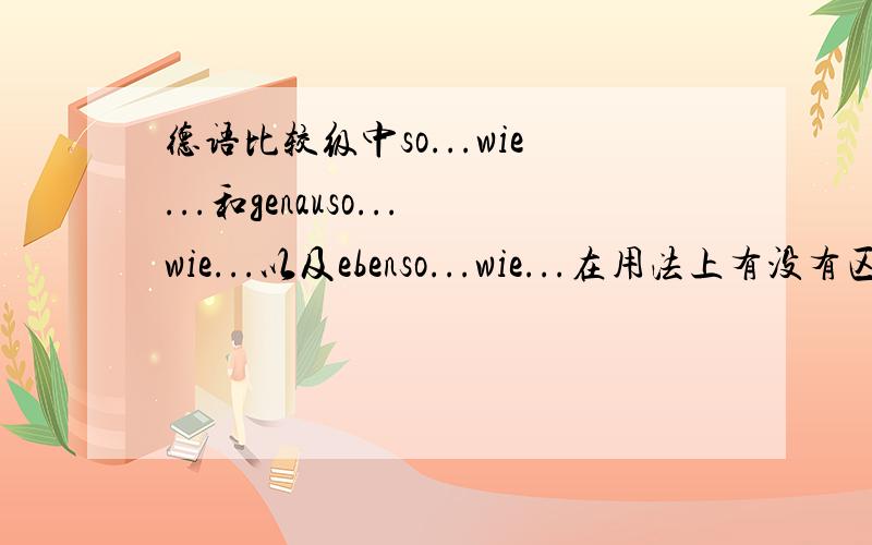 德语比较级中so...wie...和genauso...wie...以及ebenso...wie...在用法上有没有区别?如题