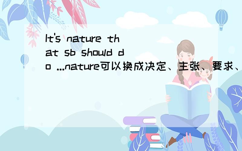 It's nature that sb should do ...nature可以换成决定、主张、要求、建议、命令等词,还可换成哪些