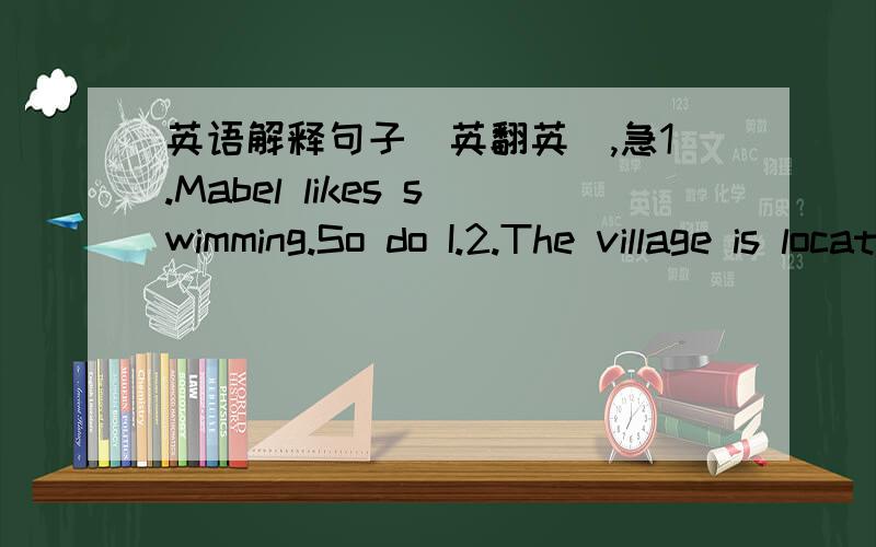 英语解释句子（英翻英）,急1.Mabel likes swimming.So do I.2.The village is located to the north of the city.3.You believe what he said.You are really foolish.4.The food on the plane is free to the passengers.5.Nobody else sings better than