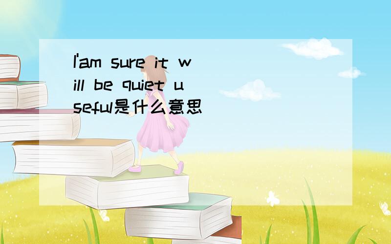 I'am sure it will be quiet useful是什么意思