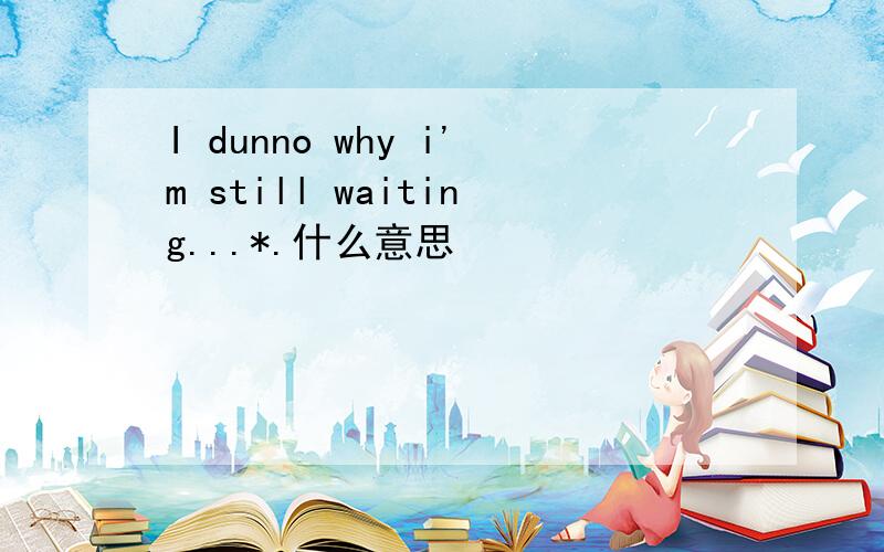 I dunno why i'm still waiting...*.什么意思