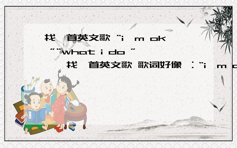 找一首英文歌 “i'm ok ”“what i do ”……找一首英文歌 歌词好像 ：“i'm ok ”“what i do ”“you can never .my eyes”然后高潮部分开头就好像有个“come”读音的单词在KUGOO搜时是“活泼轻快的女