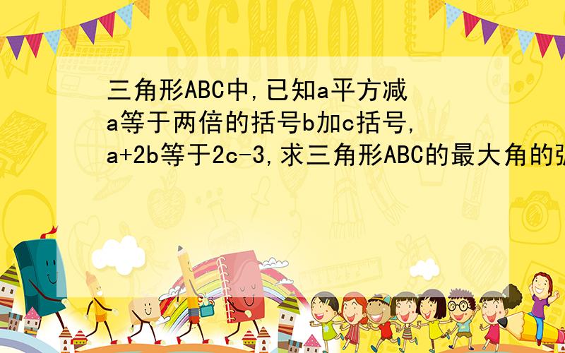 三角形ABC中,已知a平方减a等于两倍的括号b加c括号,a+2b等于2c-3,求三角形ABC的最大角的弧度数