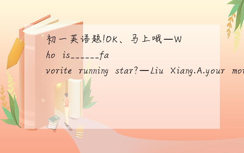 初一英语题!OK、马上哦—Who  is______favorite  running  star?—Liu  Xiang.A.your  mother    B.him     C.she    D.your  cousin's—______do  you  have  math?—We  have  math_______Monday,Tuesday  and  Friday.A.What  time,on    B.When,in