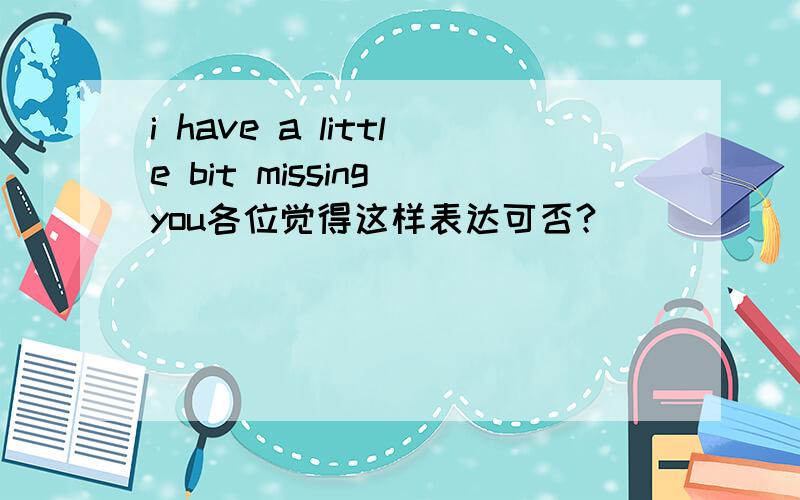 i have a little bit missing you各位觉得这样表达可否?