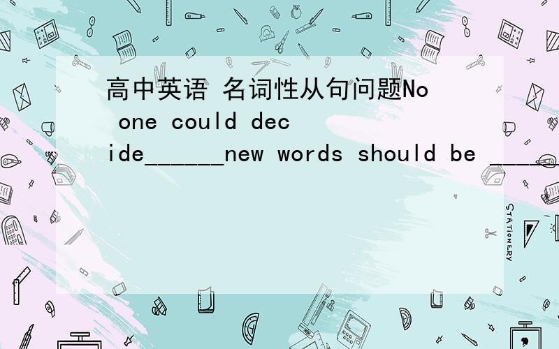 高中英语 名词性从句问题No one could decide______new words should be ______ in the language.A.what,includingB.what,includedC.when,includingD.how,included详细讲解!我选的D 答案是B