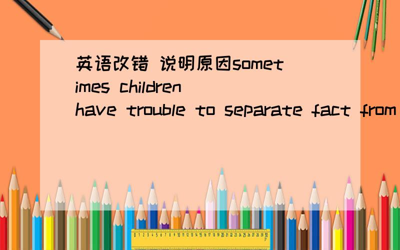 英语改错 说明原因sometimes children have trouble to separate fact from fiction and may believe that such things actually exist