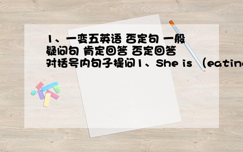 1、一变五英语 否定句 一般疑问句 肯定回答 否定回答 对括号内句子提问1、She is （eating an apple）.We are （playing soccer）.jenny is （dancing）.My parents are （watching TV）.He is （drawing a pcture）.