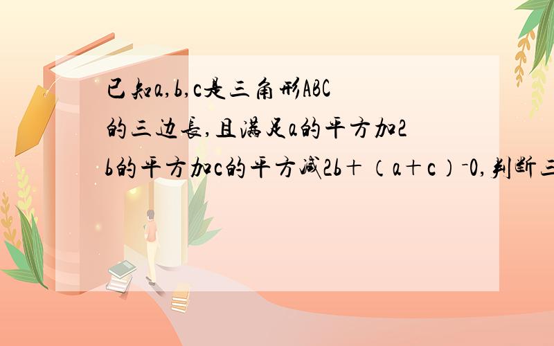 已知a,b,c是三角形ABC的三边长,且满足a的平方加2b的平方加c的平方减2b＋（a＋c）－0,判断三角形的形状