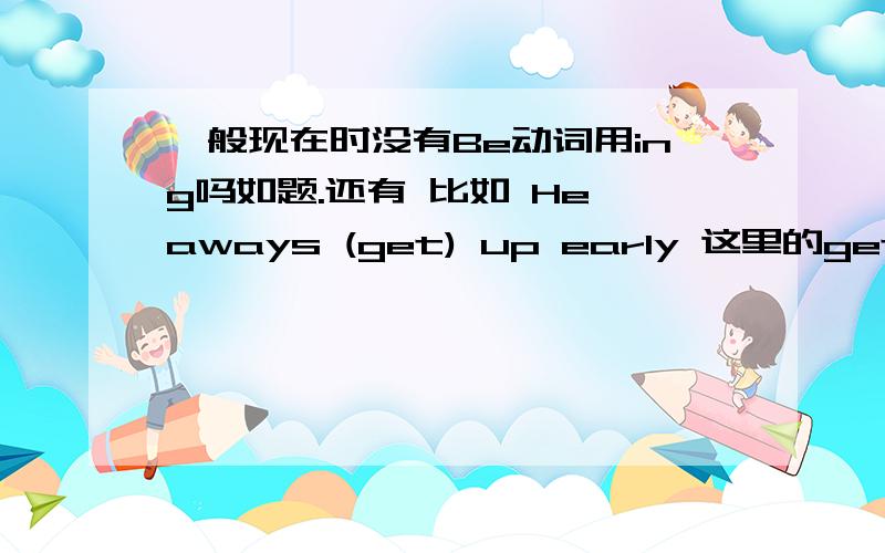 一般现在时没有Be动词用ing吗如题.还有 比如 He aways (get) up early 这里的get加Ing吗