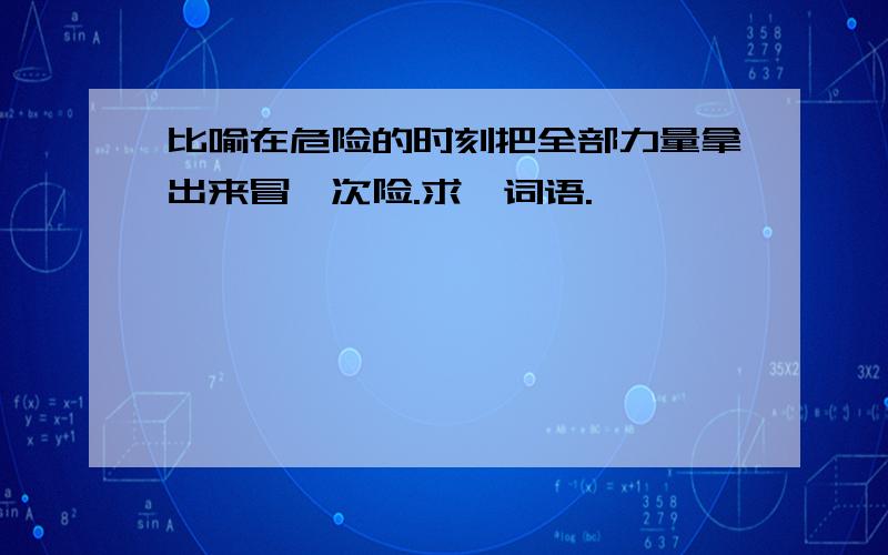 比喻在危险的时刻把全部力量拿出来冒一次险.求一词语.