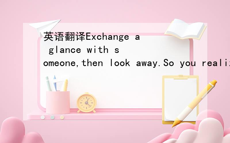 英语翻译Exchange a glance with someone,then look away.So you realize that you have made a statement?Hold the glance for a second longer,and you have made a different statement.Hold it for 3 seconds,and the meaning has changed again.For every soci