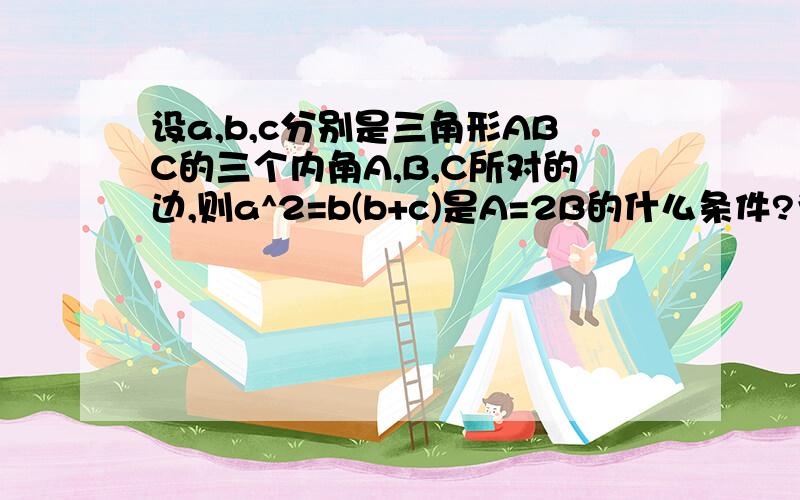 设a,b,c分别是三角形ABC的三个内角A,B,C所对的边,则a^2=b(b+c)是A=2B的什么条件?为什么?