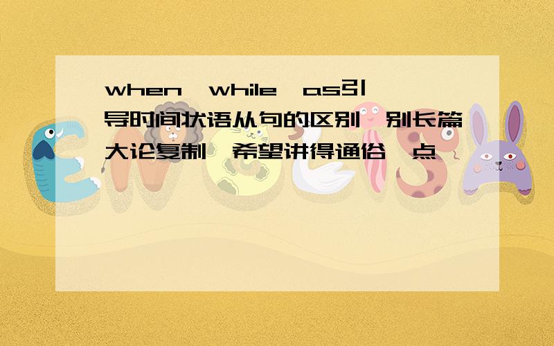 when,while,as引导时间状语从句的区别,别长篇大论复制,希望讲得通俗一点