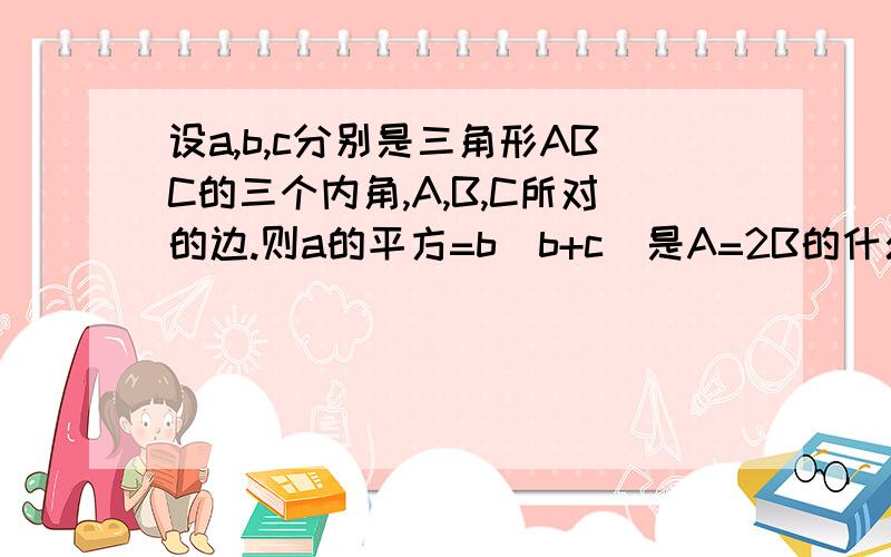 设a,b,c分别是三角形ABC的三个内角,A,B,C所对的边.则a的平方=b(b+c)是A=2B的什么条件?A.充要条件 B.充分不必要条件 C.必要不充分条件 D.即不充分也不必要