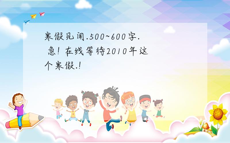 寒假见闻.500~600字. 急! 在线等待2010年这个寒假.!