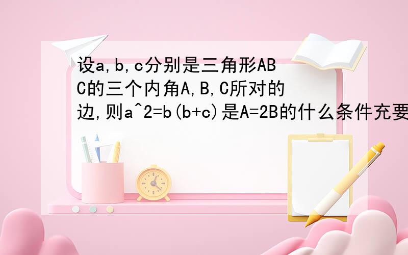 设a,b,c分别是三角形ABC的三个内角A,B,C所对的边,则a^2=b(b+c)是A=2B的什么条件充要条件 充分不必要条件 必要不充分条件 既不充分也不必要条件.