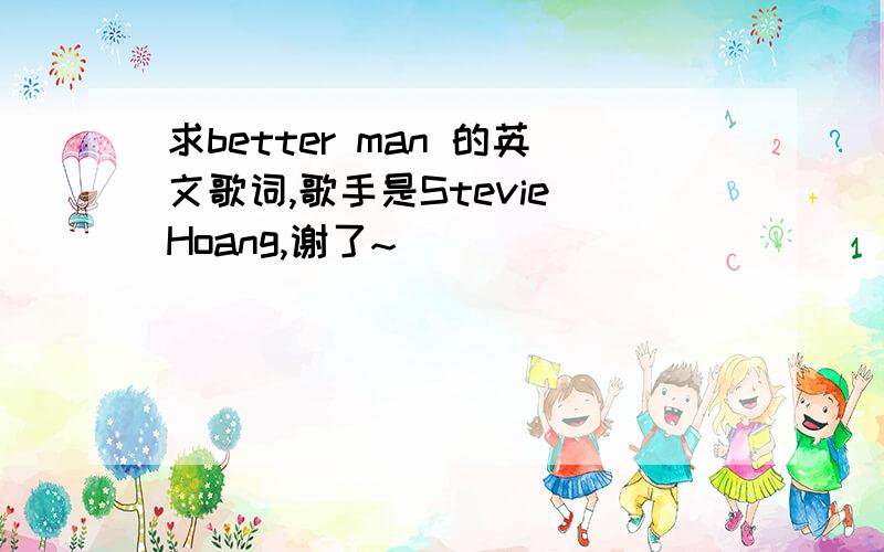 求better man 的英文歌词,歌手是Stevie Hoang,谢了~